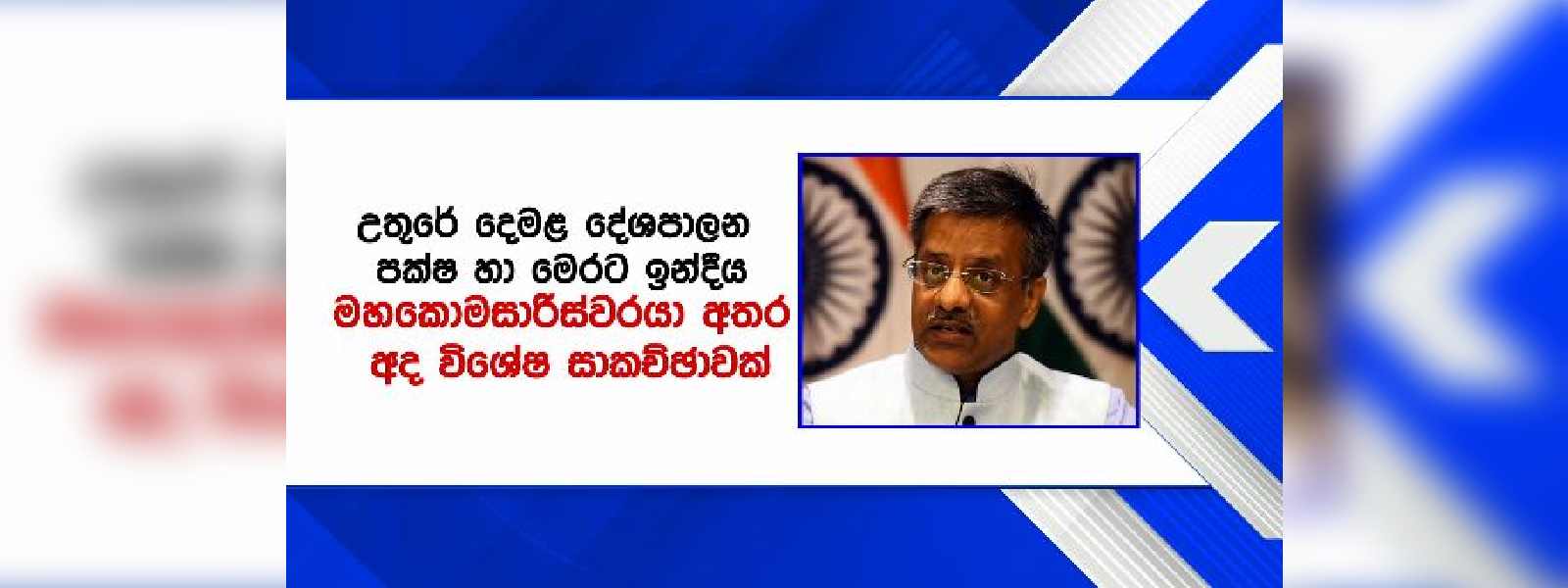 ඉන්දීය මහා කොමසාරිස් අද විශේෂ සාකච්ඡාවක..